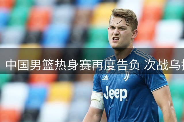 中国男篮热身赛再度告负 次战乌拉圭吞19分败仗