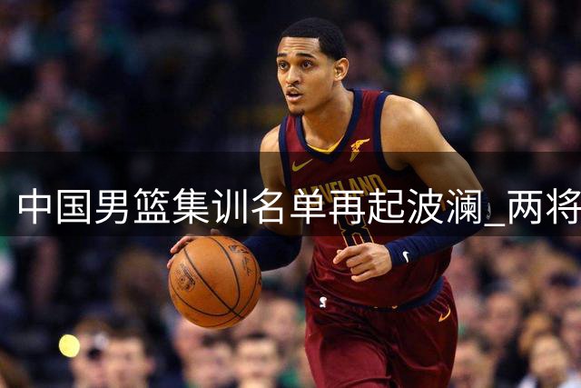 中国男篮集训名单再起波澜 两将离队胡明轩伤愈归队