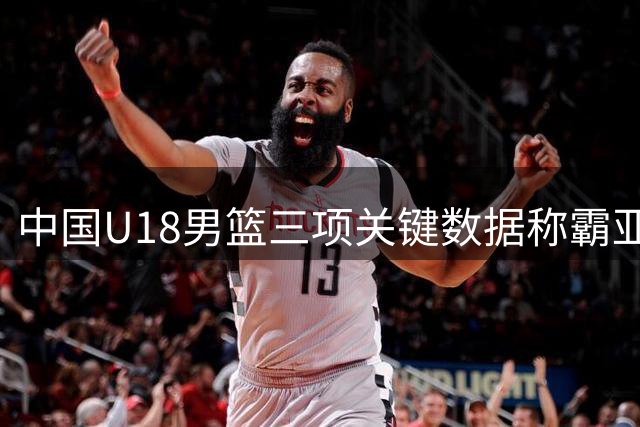 中国U18男篮三项关键数据称霸亚洲杯