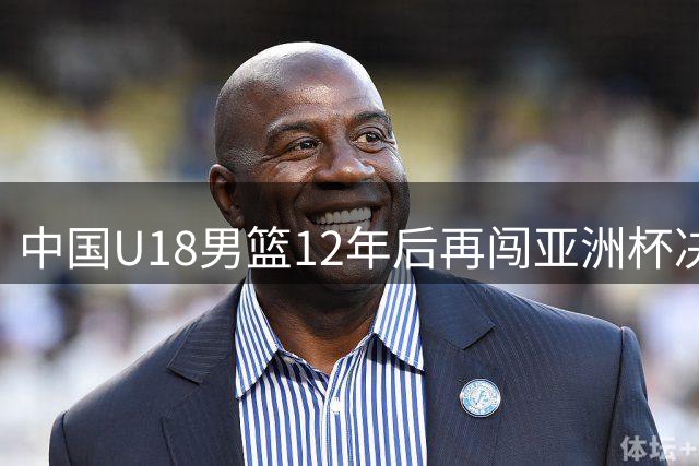 中国U18男篮12年后再闯亚洲杯决赛 23日冲击冠军