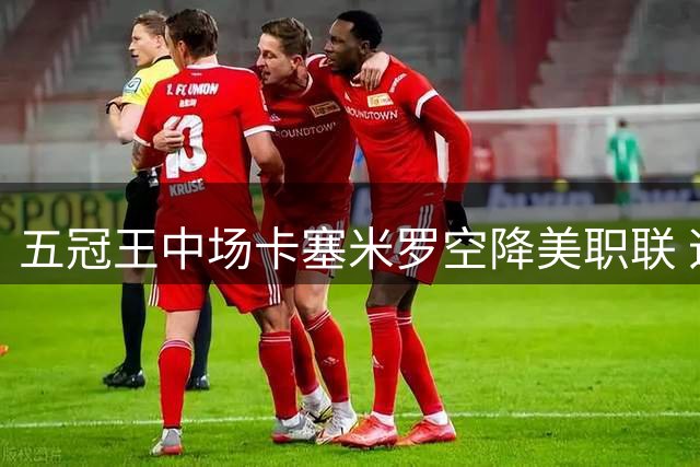 五冠王中场卡塞米罗空降美职联 迈阿密国际豪签巴西铁腰至2027