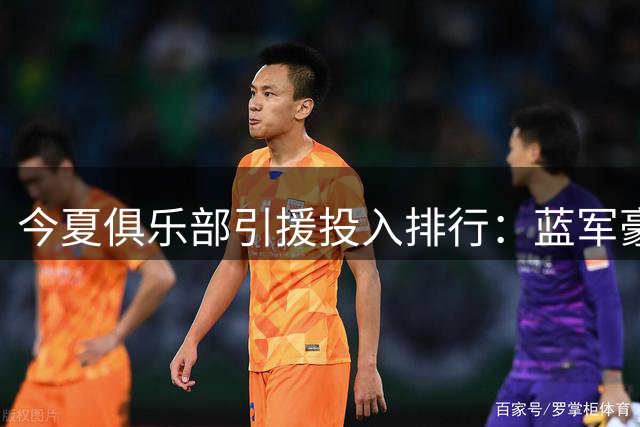 今夏俱乐部引援投入排行：蓝军豪掷4亿登顶 英超霸榜
