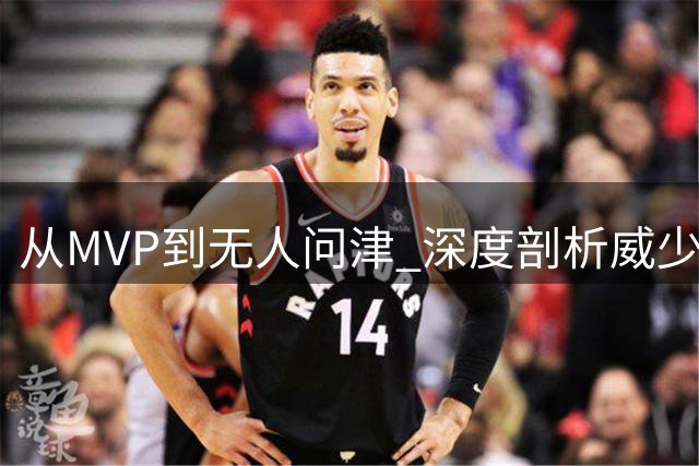 从MVP到无人问津 深度剖析威少等超巨陨落的共同致命伤