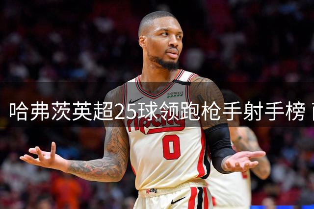 哈弗茨英超25球领跑枪手射手榜 萨卡30球暂居队内第一