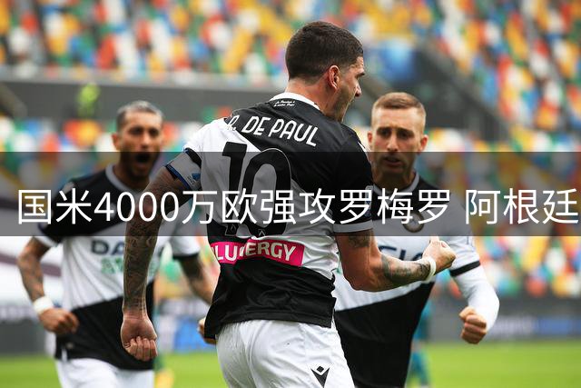 国米4000万欧强攻罗梅罗 阿根廷铁卫已点头重返意甲