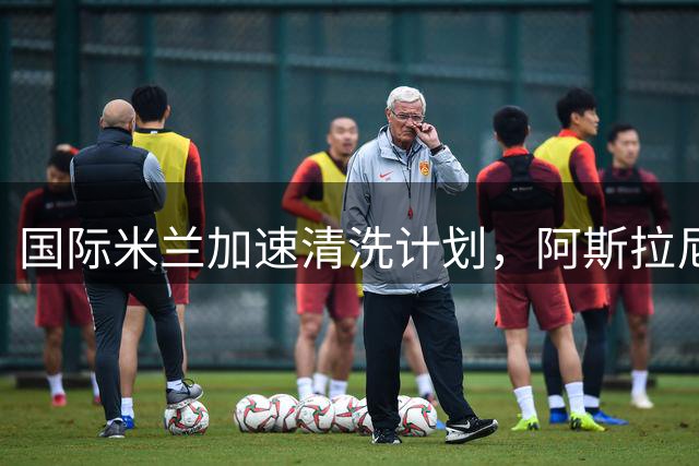 国际米兰加速清洗计划，阿斯拉尼转会亚特兰大再现转机