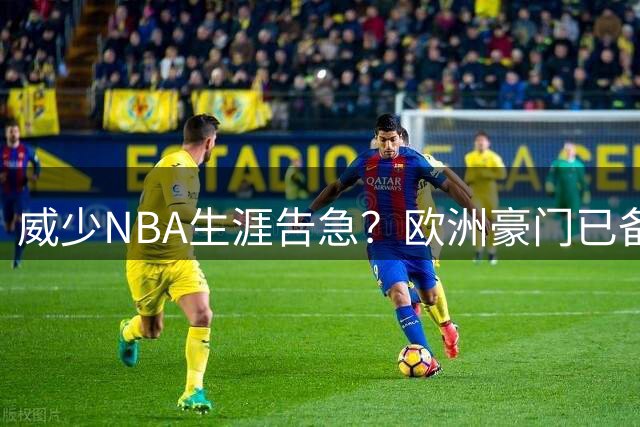 威少NBA生涯告急？欧洲豪门已备好天价合约