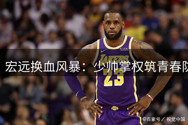 宏远换血风暴：少帅掌权筑青春防线 郭艾伦加盟路断