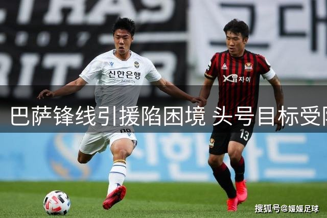 巴萨锋线引援陷困境 头号目标受阻B计划存疑