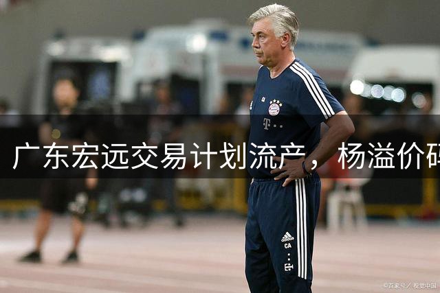 广东宏远交易计划流产，杨溢价码遭江苏男篮拒绝