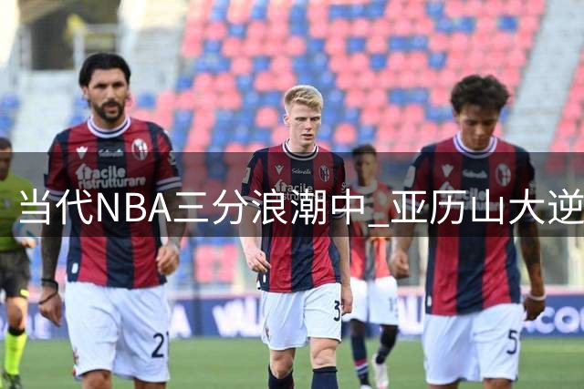 当代NBA三分浪潮中 亚历山大逆势称霸禁区