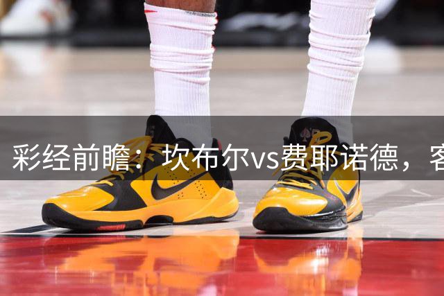 彩经前瞻：坎布尔vs费耶诺德，客队预计三球大胜对手