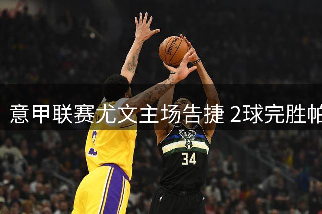 意甲联赛尤文主场告捷 2球完胜帕尔马继续领跑
