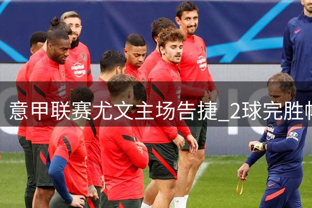 意甲联赛尤文主场告捷 2球完胜帕尔马继续领跑