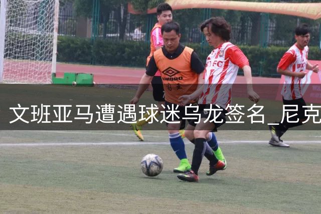 文班亚马遭遇球迷"乌龙签名" 尼克斯恩怨情仇再添新料