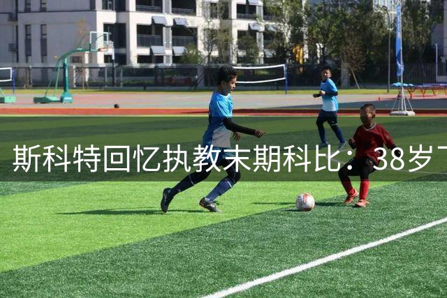 斯科特回忆执教末期科比：38岁飞侠坦然接受减负安排
