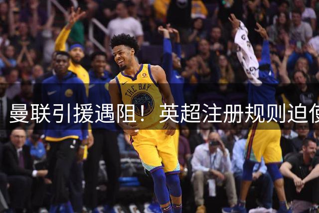 曼联引援遇阻！英超注册规则迫使红魔必须优先清洗边缘球员