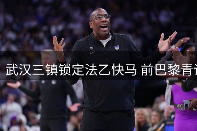 武汉三镇锁定法乙快马 前巴黎青训球员洛泰空降中超