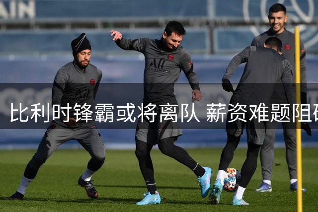 比利时锋霸或将离队 薪资难题阻碍卢卡库转会进程