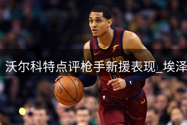 沃尔科特点评枪手新援表现 埃泽一细节恐令主帅不满