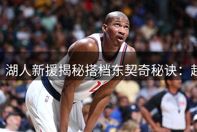 湖人新援揭秘搭档东契奇秘诀：超级控场大师能让防守体系土崩瓦解