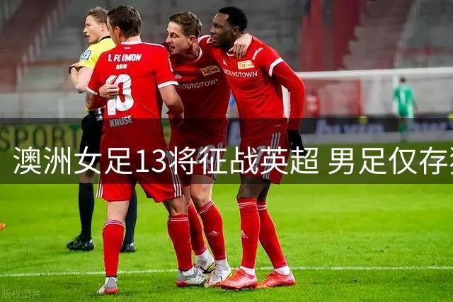 澳洲女足13将征战英超 男足仅存独苗为哪般？