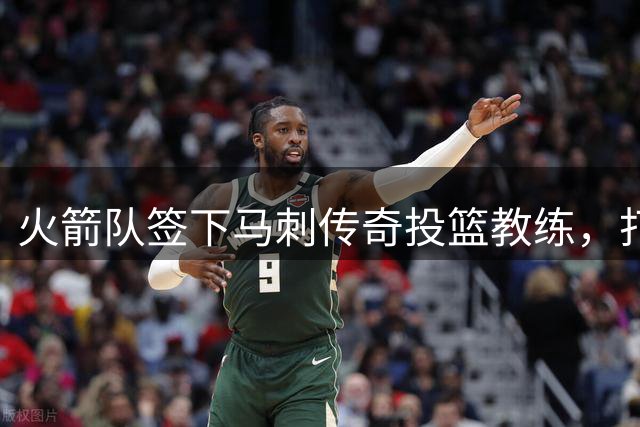 火箭队签下马刺传奇投篮教练，打造最强外线火力
