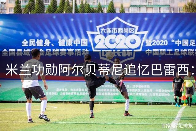 米兰功勋阿尔贝蒂尼追忆巴雷西：沉默队长用行动诠释红黑精神