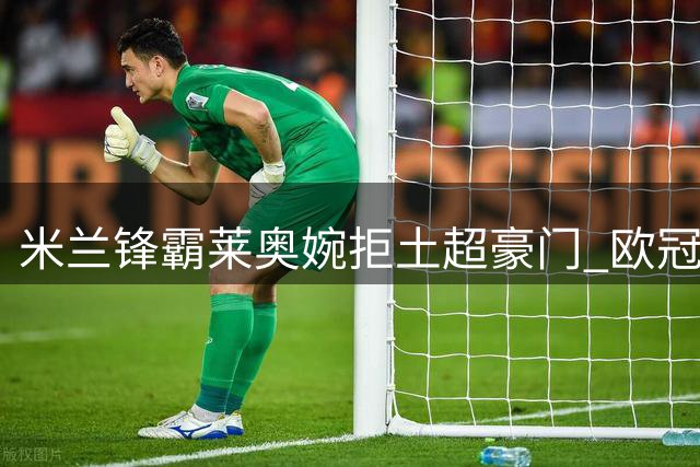 米兰锋霸莱奥婉拒土超豪门 欧冠资格成转会关键门槛