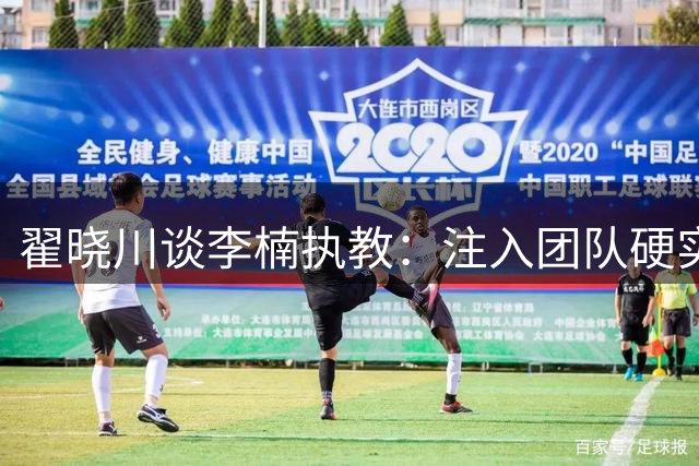 翟晓川谈李楠执教：注入团队硬实力与凝聚力