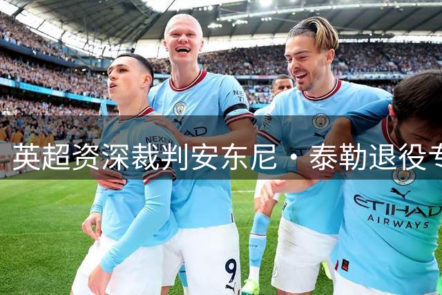 英超资深裁判安东尼·泰勒退役专访：揭秘裁判人生与未来规划