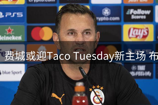 费城或迎Taco Tuesday新主场 布朗表态愿随詹姆斯节奏