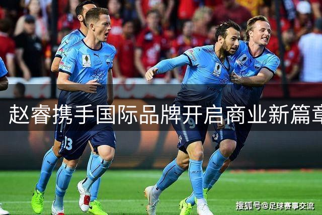 赵睿携手国际品牌开启商业新篇章，国家队前景引发热议