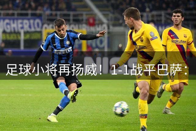足球小将再扬威！1-1战平巴萨：9次交手0胜 球员拼到呕吐 董路不服