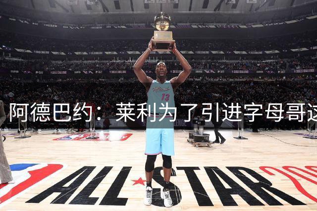 阿德巴约：莱利为了引进字母哥这种巨星 已经苦心经营好一阵子了