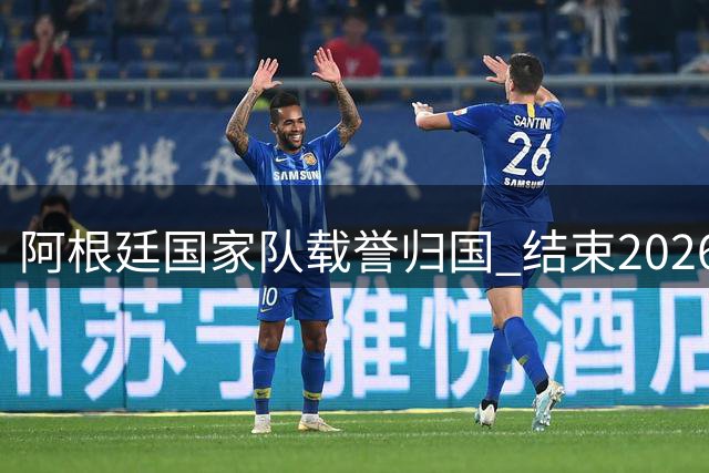 阿根廷国家队载誉归国 结束2026世界杯征程