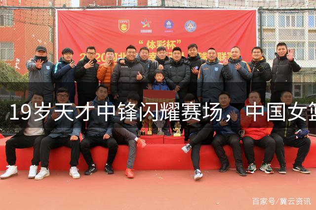19岁天才中锋闪耀赛场，中国女篮逆转尼日利亚豪取两连胜